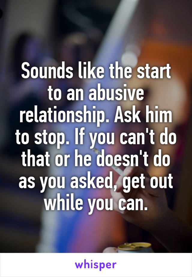 Sounds like the start to an abusive relationship. Ask him to stop. If you can't do that or he doesn't do as you asked, get out while you can.