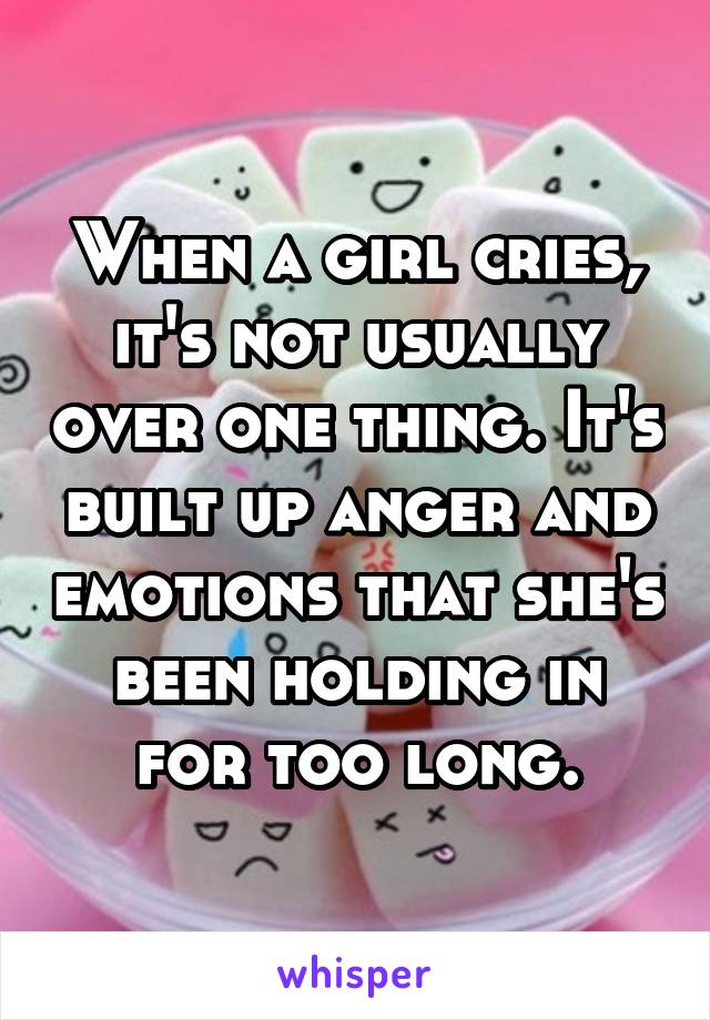 When a girl cries, it's not usually over one thing. It's built up anger and emotions that she's been holding in for too long.