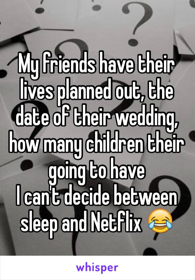 My friends have their lives planned out, the date of their wedding, how many children their going to have
I can't decide between sleep and Netflix 😂
