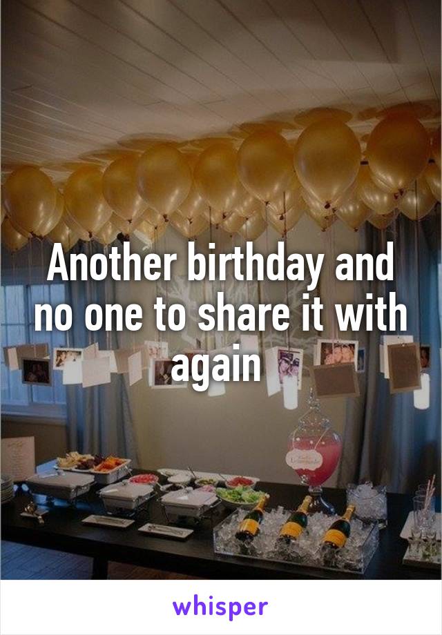 Another birthday and no one to share it with again 