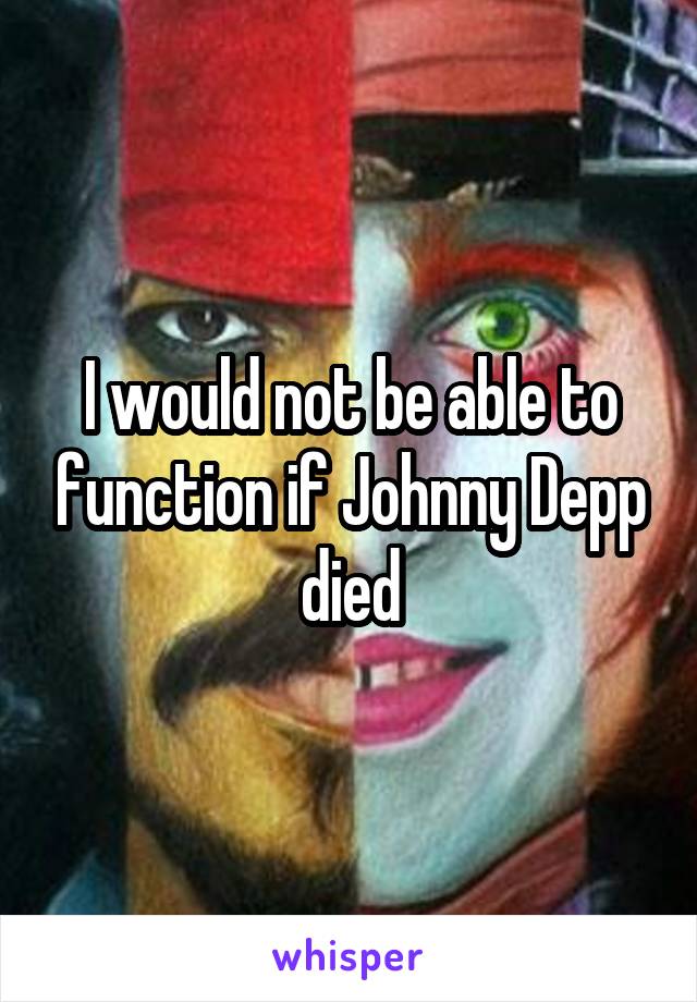 I would not be able to function if Johnny Depp died