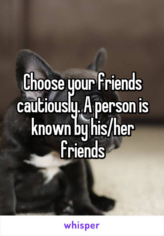 Choose your friends cautiously. A person is known by his/her friends
