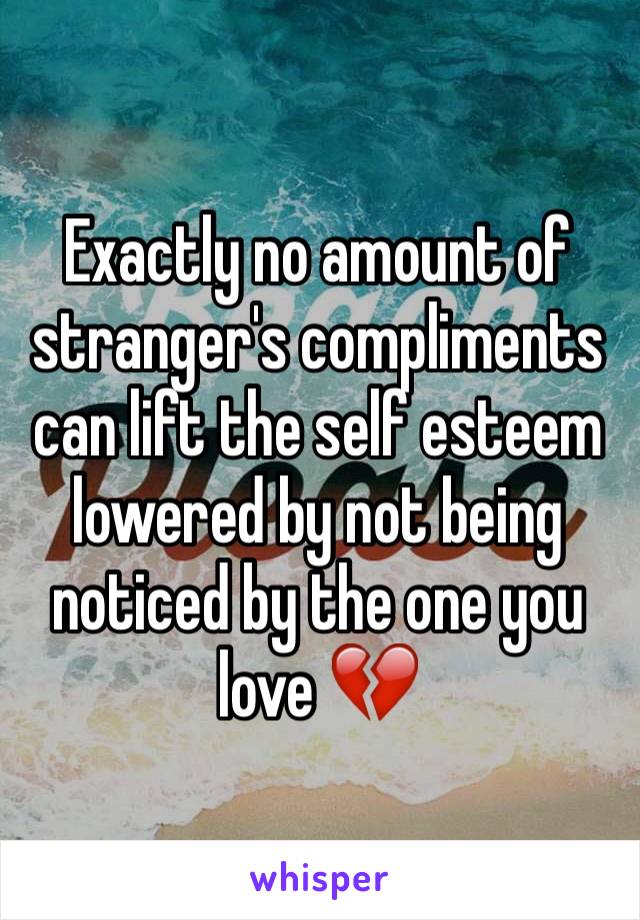 Exactly no amount of stranger's compliments can lift the self esteem lowered by not being noticed by the one you love 💔