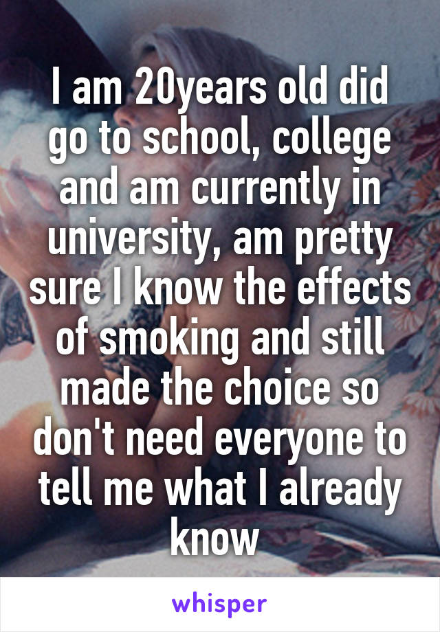 I am 20years old did go to school, college and am currently in university, am pretty sure I know the effects of smoking and still made the choice so don't need everyone to tell me what I already know 