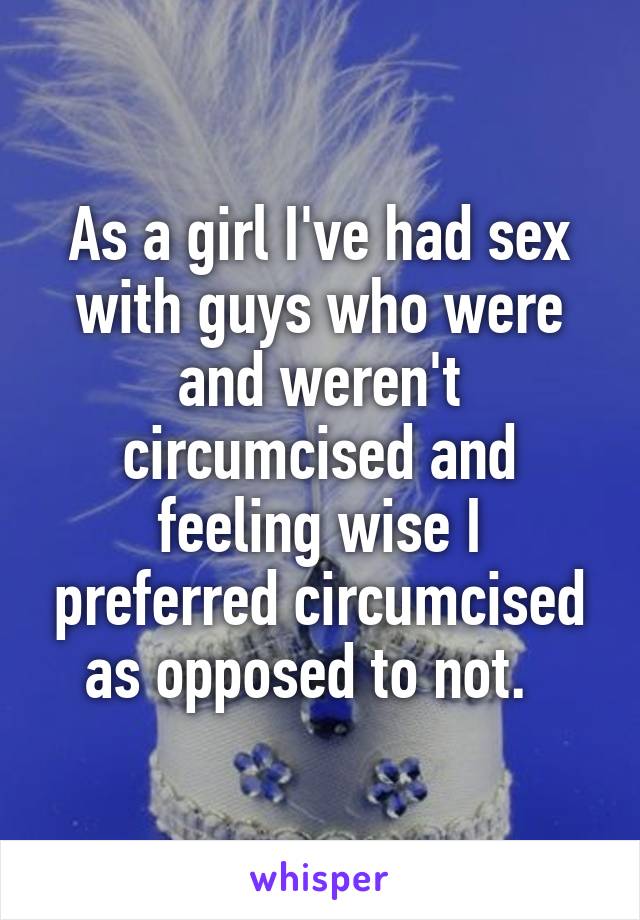 As a girl I've had sex with guys who were and weren't circumcised and feeling wise I preferred circumcised as opposed to not.  