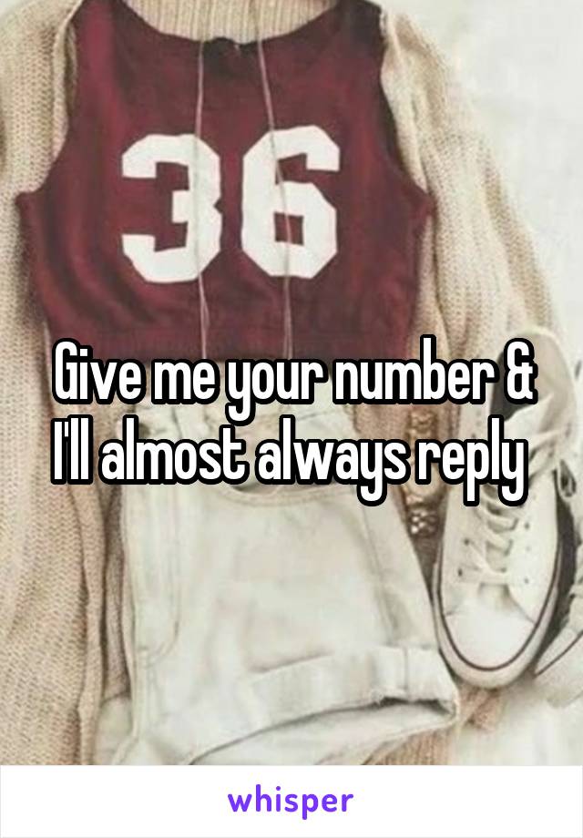 Give me your number & I'll almost always reply 