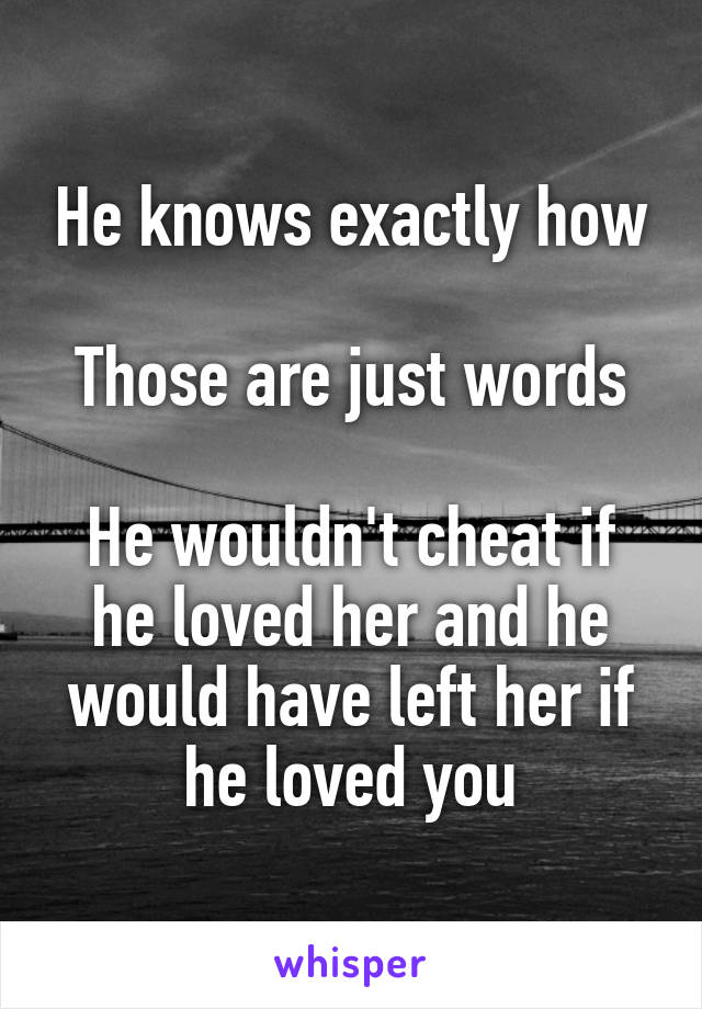 He knows exactly how

Those are just words

He wouldn't cheat if he loved her and he would have left her if he loved you
