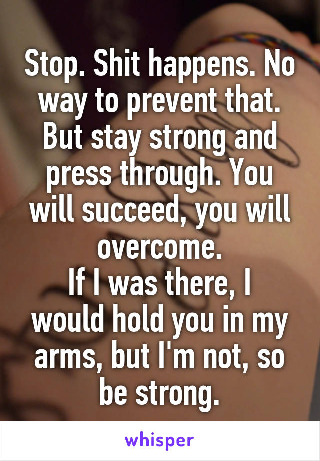 Stop. Shit happens. No way to prevent that.
But stay strong and press through. You will succeed, you will overcome.
If I was there, I would hold you in my arms, but I'm not, so be strong.