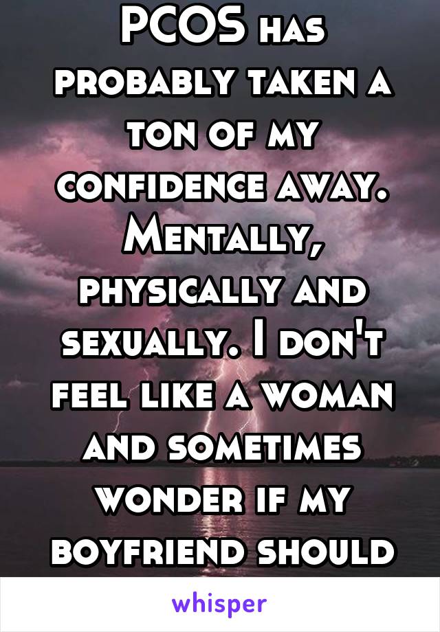 
PCOS has probably taken a ton of my confidence away. Mentally, physically and sexually. I don't feel like a woman and sometimes wonder if my boyfriend should love someone better.