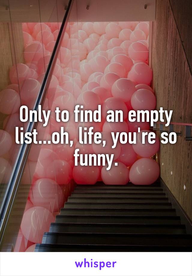 Only to find an empty list...oh, life, you're so funny.