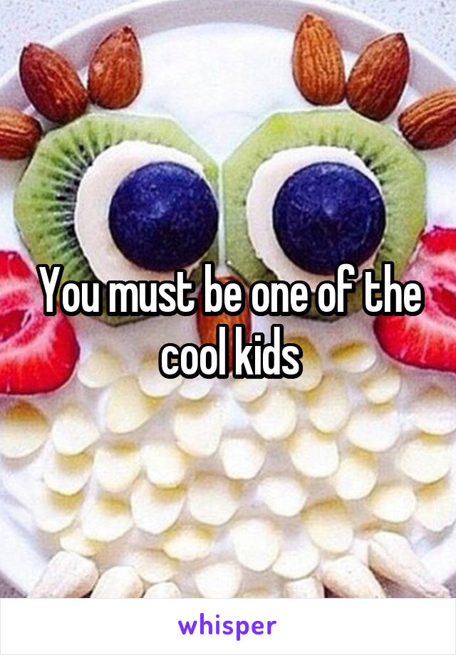 You must be one of the cool kids