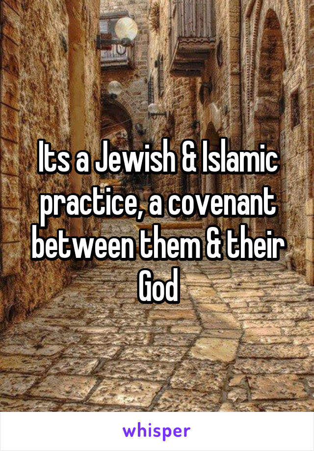 Its a Jewish & Islamic practice, a covenant between them & their God
