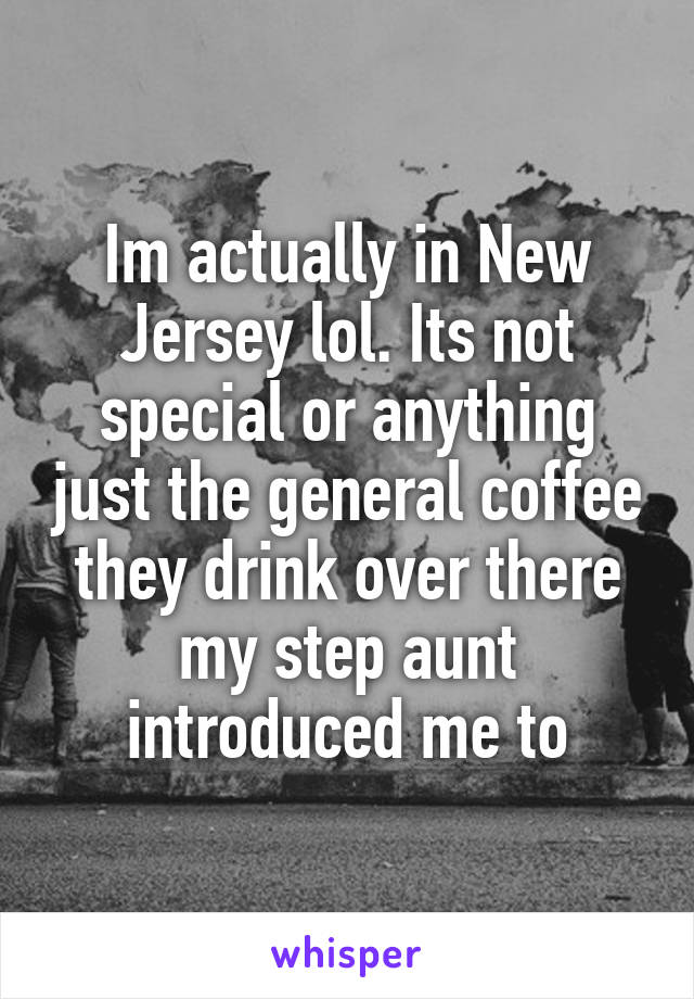 Im actually in New Jersey lol. Its not special or anything just the general coffee they drink over there my step aunt introduced me to