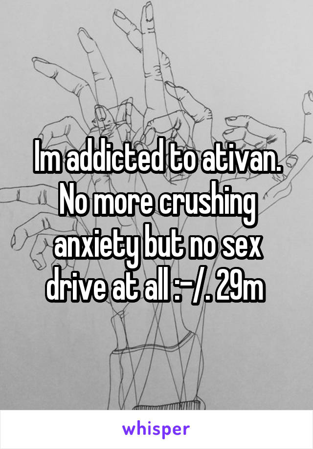 Im addicted to ativan. No more crushing anxiety but no sex drive at all :-/. 29m 