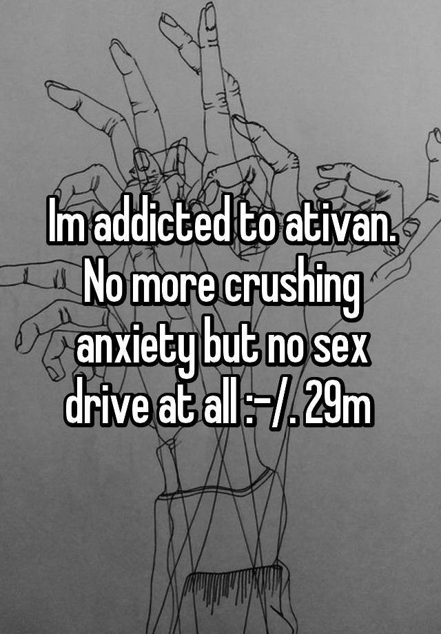 Im addicted to ativan. No more crushing anxiety but no sex drive at all :-/. 29m 