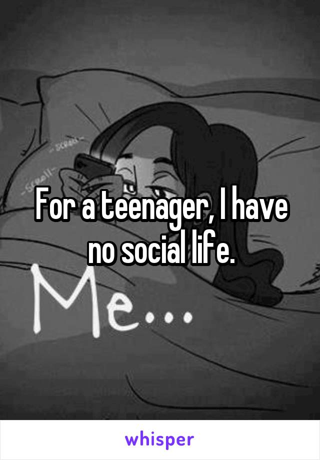 For a teenager, I have no social life.