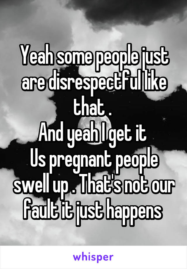 Yeah some people just are disrespectful like that . 
And yeah I get it 
Us pregnant people swell up . That's not our fault it just happens 