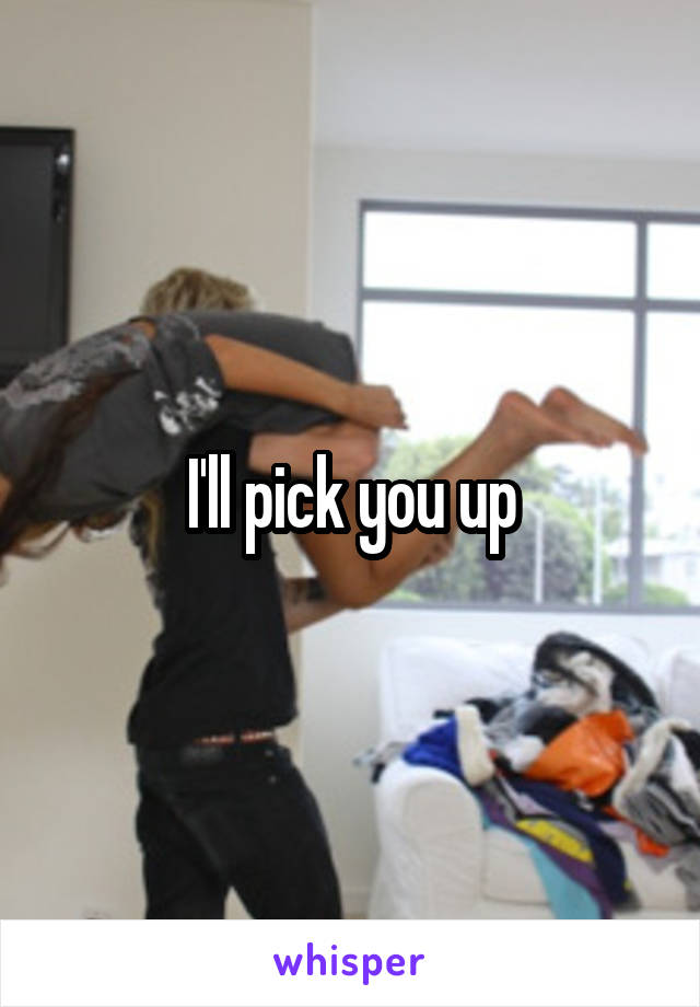 I'll pick you up