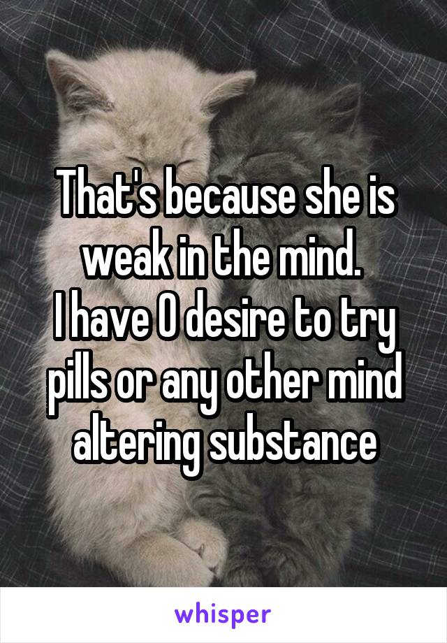 That's because she is weak in the mind. 
I have 0 desire to try pills or any other mind altering substance