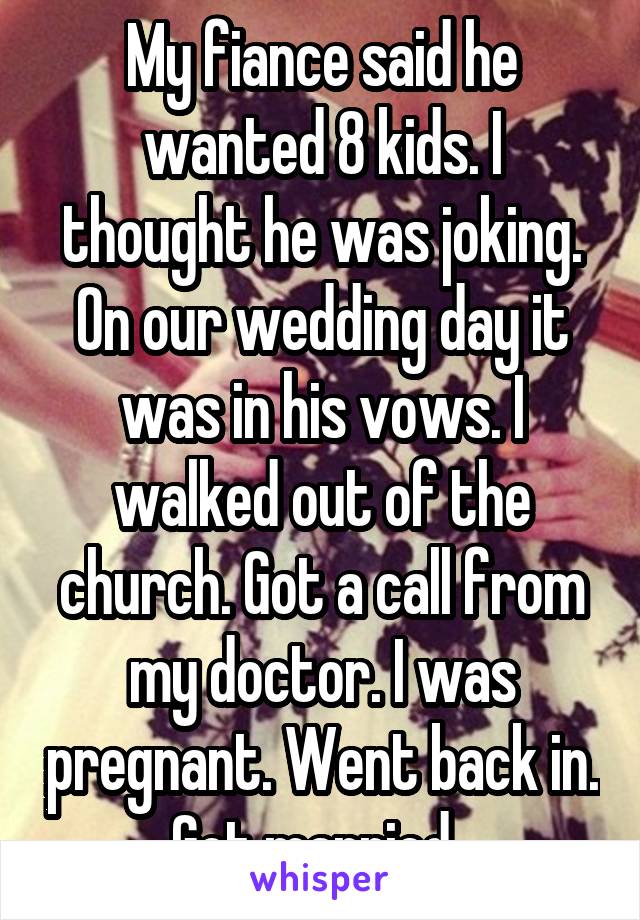 My fiance said he wanted 8 kids. I thought he was joking. On our wedding day it was in his vows. I walked out of the church. Got a call from my doctor. I was pregnant. Went back in. Got married. 