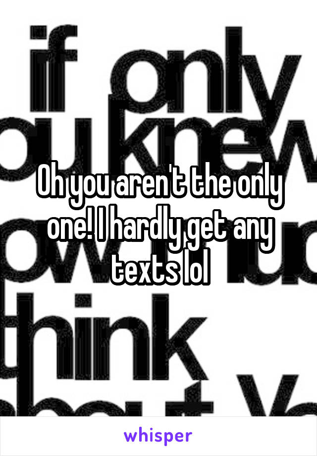 Oh you aren't the only one! I hardly get any texts lol