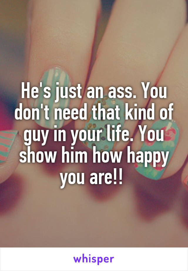 He's just an ass. You don't need that kind of guy in your life. You show him how happy you are!! 