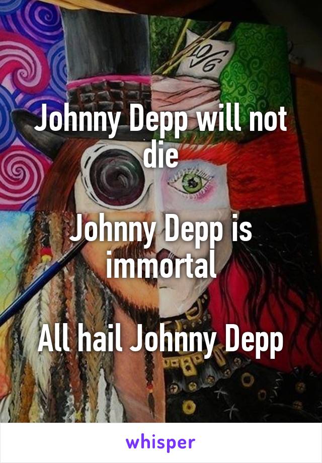 Johnny Depp will not die

Johnny Depp is immortal

All hail Johnny Depp