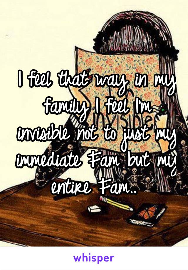 I feel that way in my family I feel I'm invisible not to just my immediate Fam but my entire Fam.. 