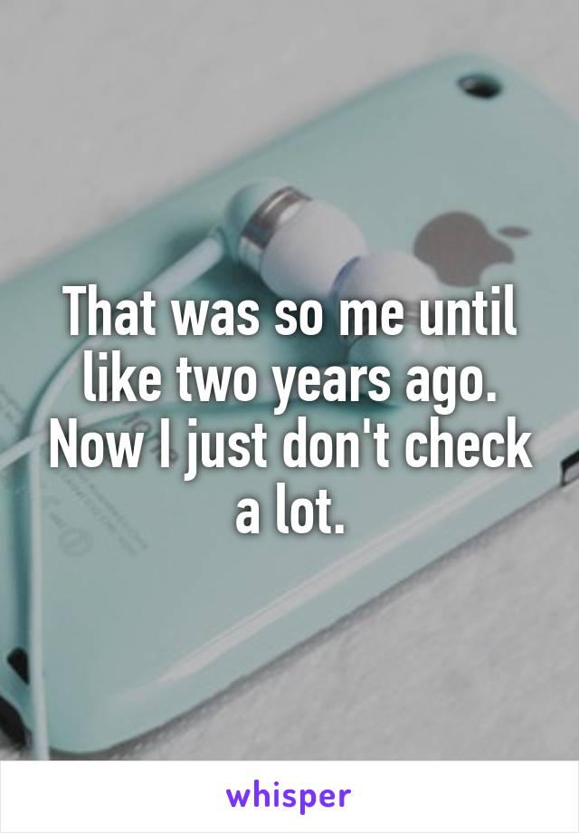 That was so me until like two years ago. Now I just don't check a lot.