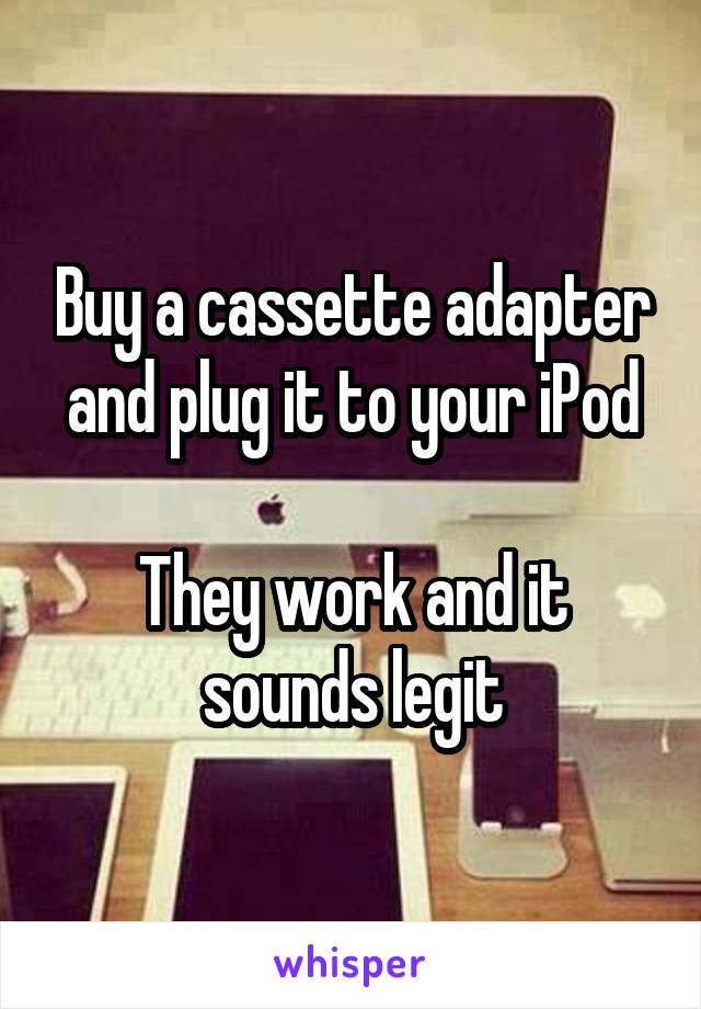 Buy a cassette adapter and plug it to your iPod

They work and it sounds legit