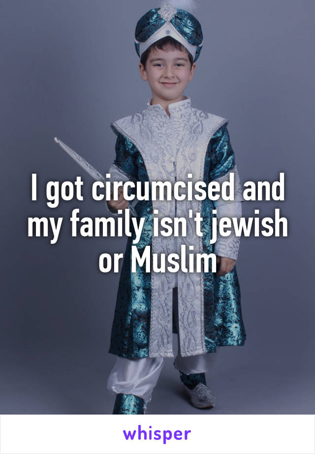 I got circumcised and my family isn't jewish or Muslim