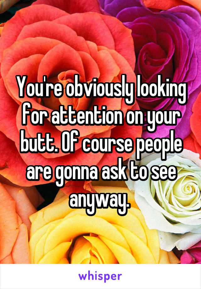 You're obviously looking for attention on your butt. Of course people are gonna ask to see anyway. 