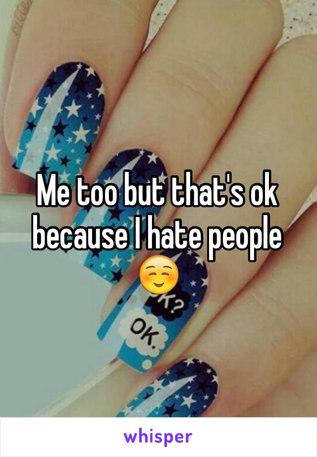 Me too but that's ok because I hate people ☺️