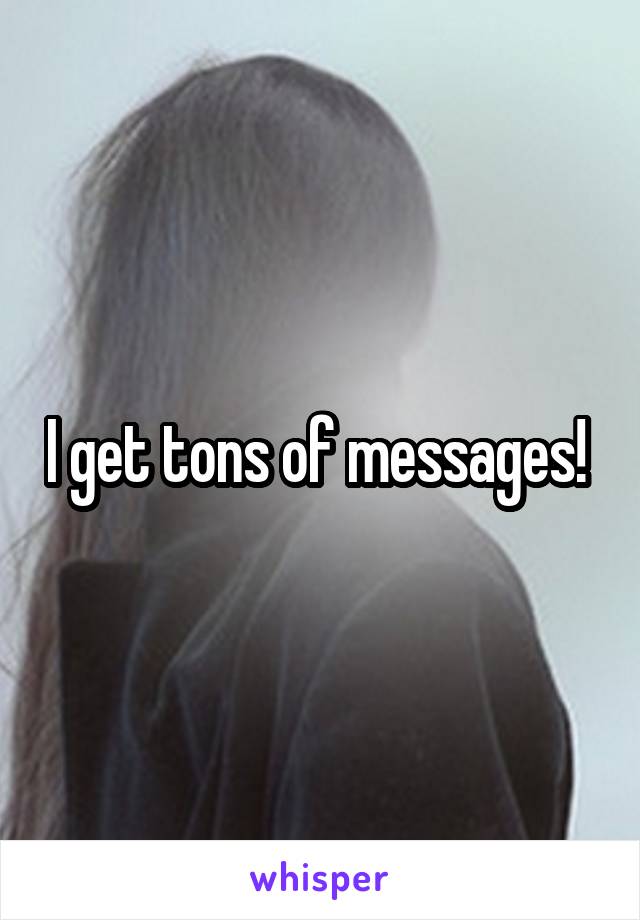 I get tons of messages! 