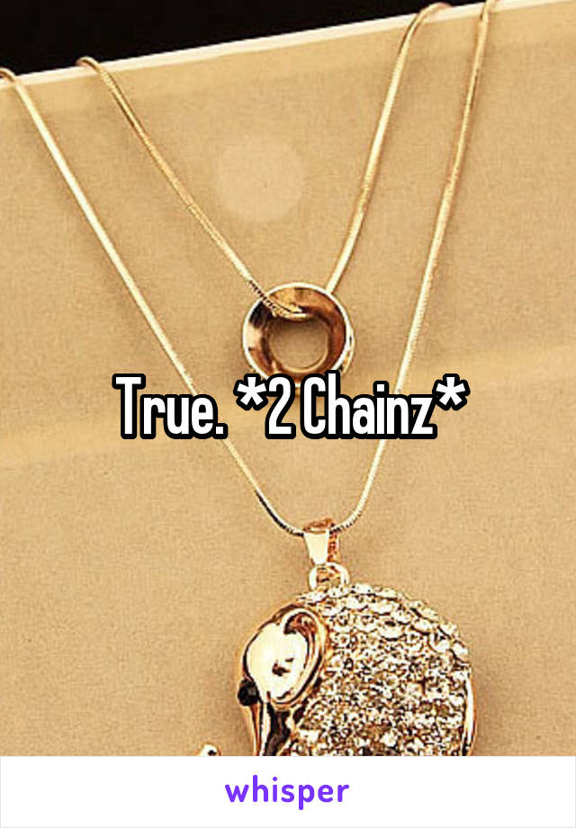 True. *2 Chainz*