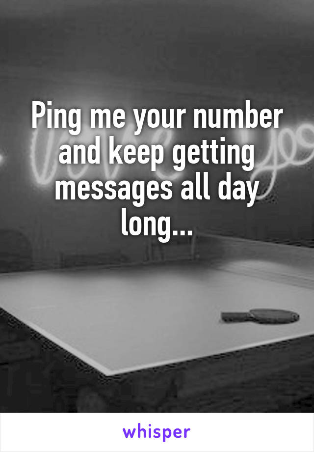 Ping me your number and keep getting messages all day long...


