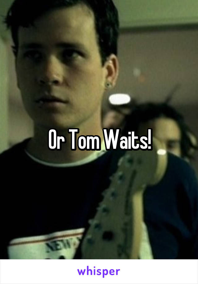 Or Tom Waits!