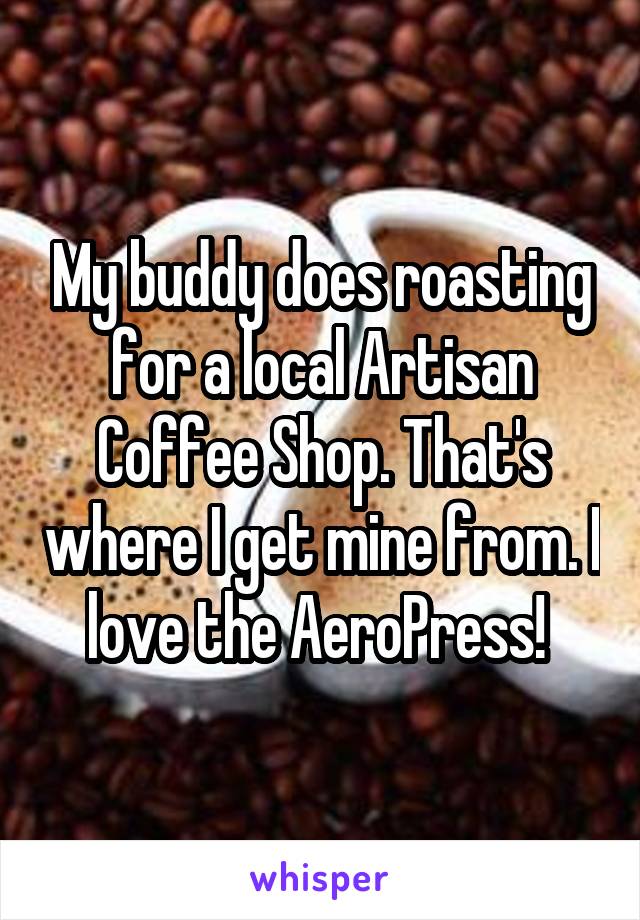 My buddy does roasting for a local Artisan Coffee Shop. That's where I get mine from. I love the AeroPress! 