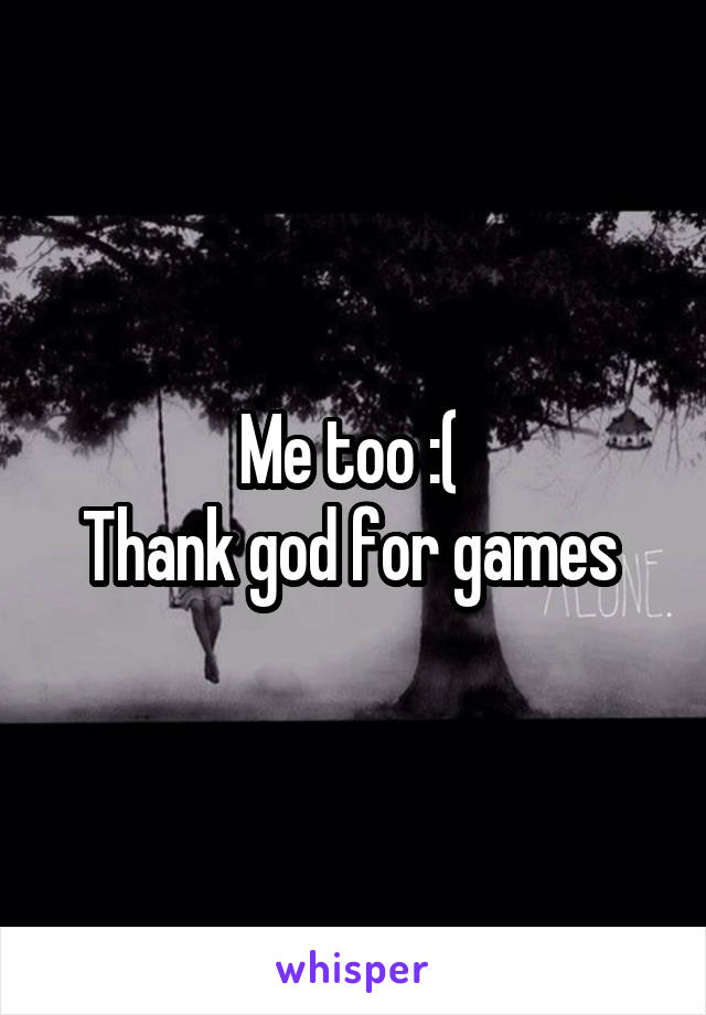 Me too :( 
Thank god for games 