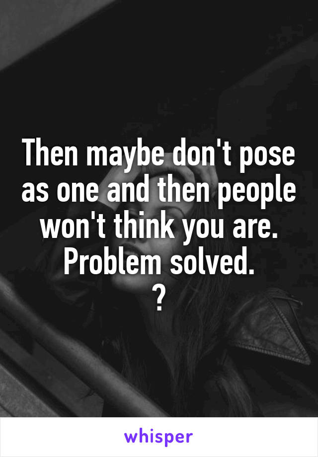 Then maybe don't pose as one and then people won't think you are.
Problem solved.
😂