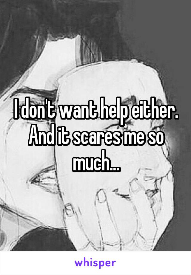 I don't want help either. And it scares me so much...