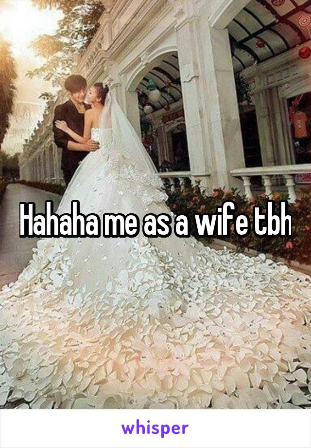 Hahaha me as a wife tbh