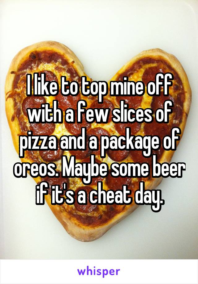 I like to top mine off with a few slices of pizza and a package of oreos. Maybe some beer if it's a cheat day.