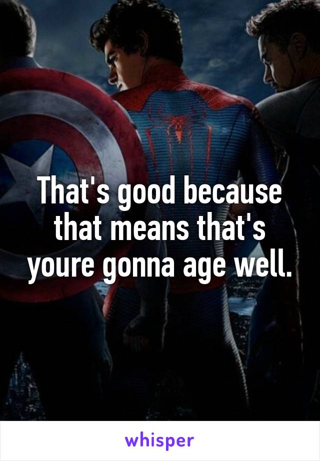 That's good because that means that's youre gonna age well.