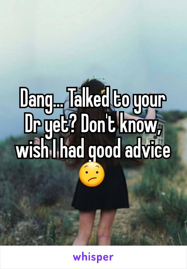Dang... Talked to your Dr yet? Don't know, wish I had good advice 😕 