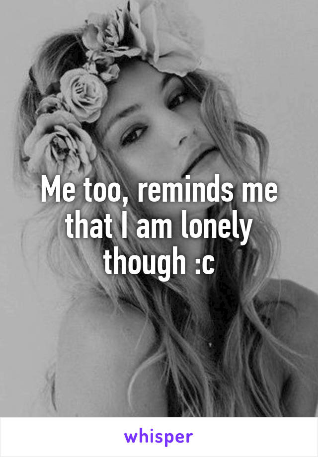 Me too, reminds me that I am lonely though :c