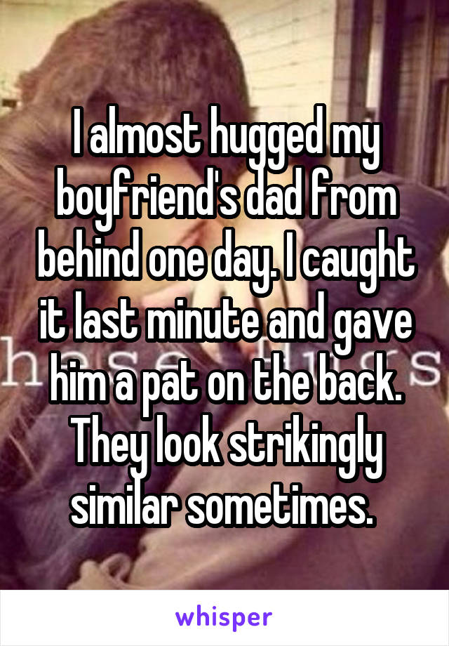 I almost hugged my boyfriend's dad from behind one day. I caught it last minute and gave him a pat on the back. They look strikingly similar sometimes. 