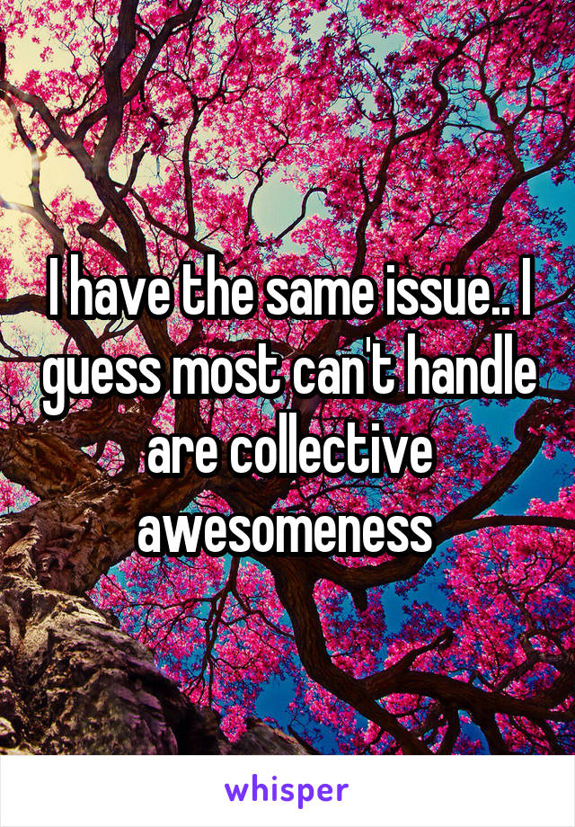 I have the same issue.. I guess most can't handle are collective awesomeness 