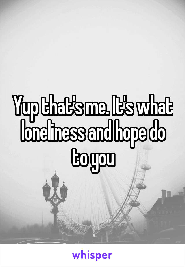 Yup that's me. It's what loneliness and hope do to you