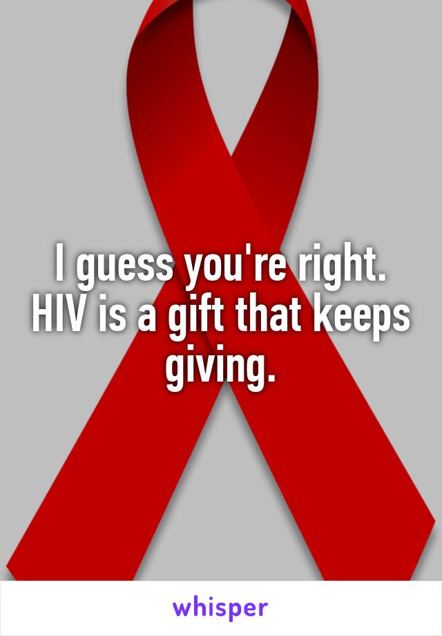 I guess you're right. HIV is a gift that keeps giving.